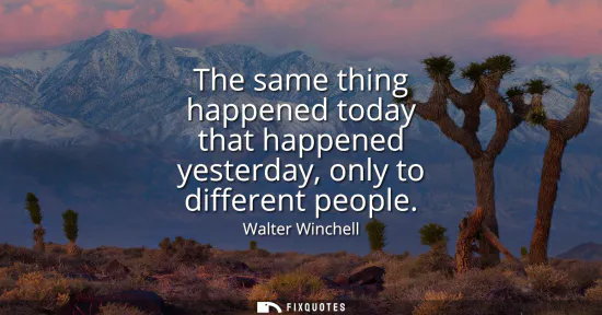 Small: The same thing happened today that happened yesterday, only to different people