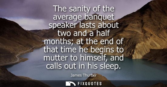 Small: James Thurber: The sanity of the average banquet speaker lasts about two and a half months at the end of that 