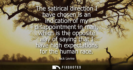 Small: The satirical direction I have chosen is an indication of my disappointment in man, which is the opposi