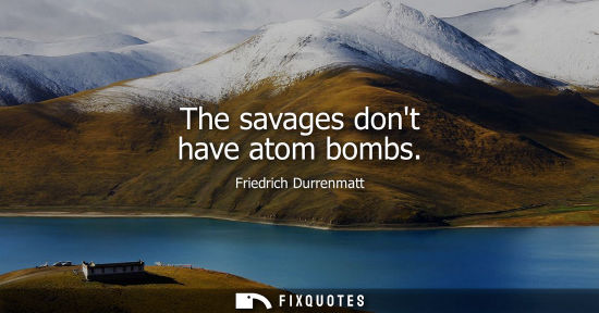 Small: The savages dont have atom bombs