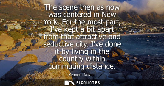 Small: The scene then as now was centered in New York. For the most part, Ive kept a bit apart from that attra
