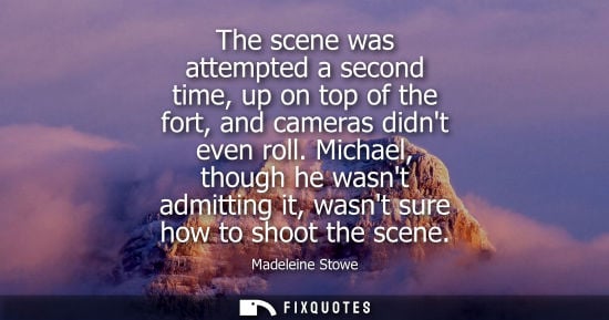 Small: The scene was attempted a second time, up on top of the fort, and cameras didnt even roll. Michael, tho