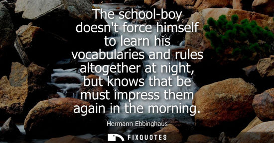 Small: Hermann Ebbinghaus: The school-boy doesnt force himself to learn his vocabularies and rules altogether at nigh