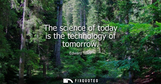 Small: The science of today is the technology of tomorrow - Edward Teller