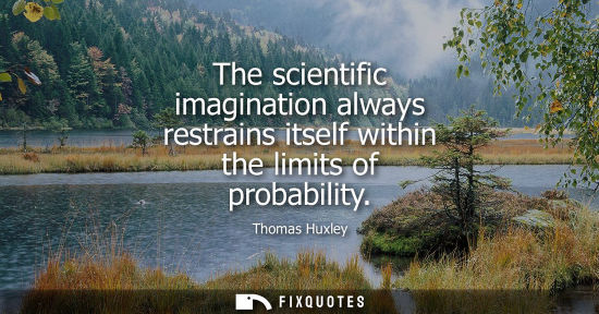 Small: The scientific imagination always restrains itself within the limits of probability