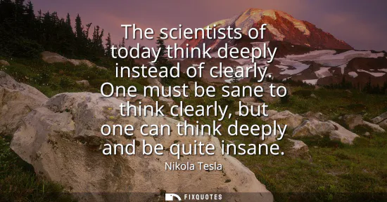 Small: The scientists of today think deeply instead of clearly. One must be sane to think clearly, but one can think 