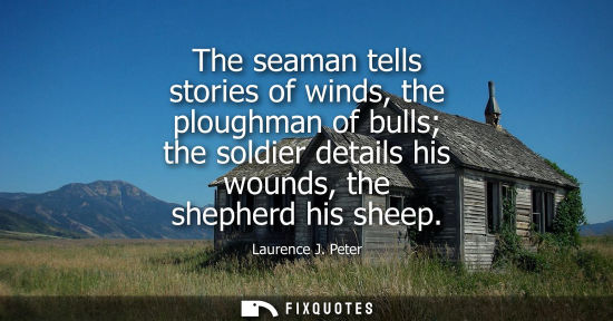 Small: The seaman tells stories of winds, the ploughman of bulls the soldier details his wounds, the shepherd his she