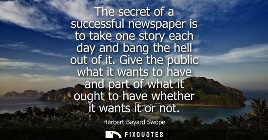 Small: The secret of a successful newspaper is to take one story each day and bang the hell out of it.