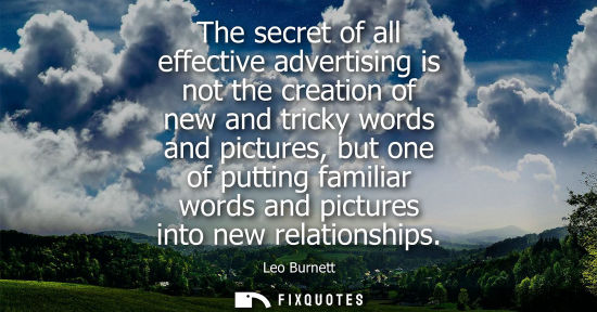 Small: The secret of all effective advertising is not the creation of new and tricky words and pictures, but o