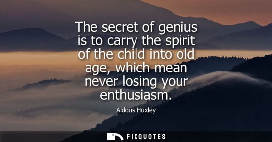Small: The secret of genius is to carry the spirit of the child into old age, which mean never losing your enthusiasm