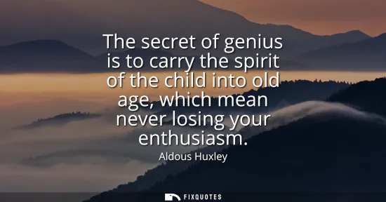 Small: The secret of genius is to carry the spirit of the child into old age, which mean never losing your enthusiasm
