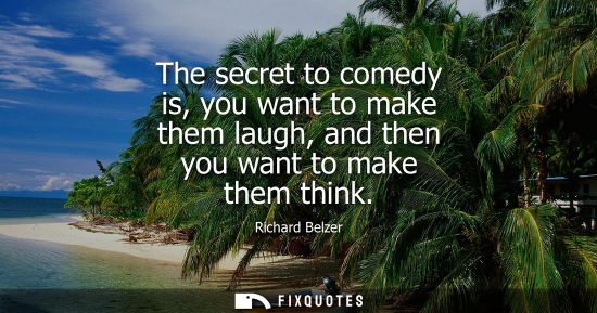 Small: The secret to comedy is, you want to make them laugh, and then you want to make them think