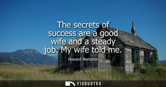 Small: Howard Nemerov: The secrets of success are a good wife and a steady job. My wife told me