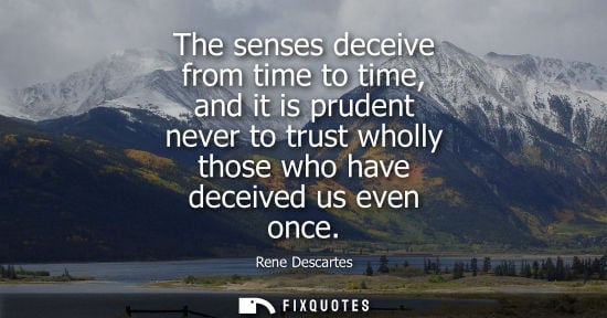 Small: The senses deceive from time to time, and it is prudent never to trust wholly those who have deceived us even 
