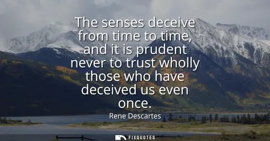 Small: The senses deceive from time to time, and it is prudent never to trust wholly those who have deceived us even 