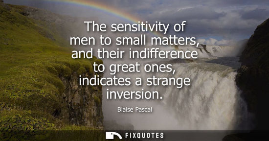Small: The sensitivity of men to small matters, and their indifference to great ones, indicates a strange inversion -