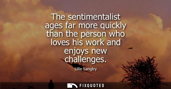 Small: The sentimentalist ages far more quickly than the person who loves his work and enjoys new challenges