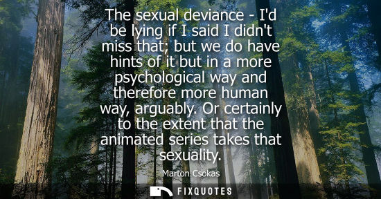 Small: The sexual deviance - Id be lying if I said I didnt miss that but we do have hints of it but in a more 