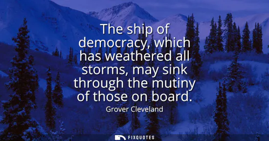 Small: The ship of democracy, which has weathered all storms, may sink through the mutiny of those on board