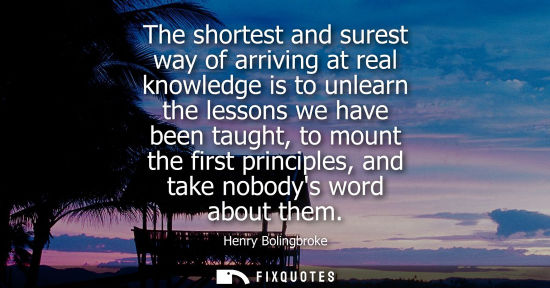 Small: The shortest and surest way of arriving at real knowledge is to unlearn the lessons we have been taught