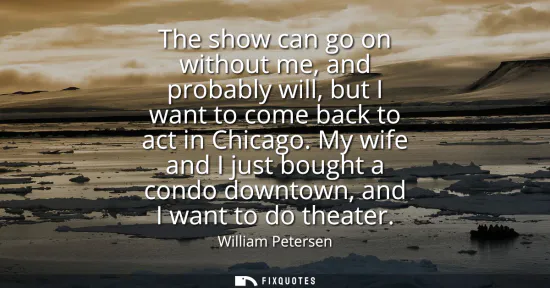 Small: The show can go on without me, and probably will, but I want to come back to act in Chicago. My wife and I jus