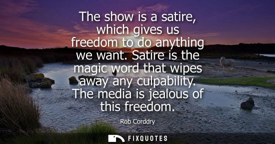 Small: The show is a satire, which gives us freedom to do anything we want. Satire is the magic word that wipe