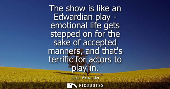 Small: The show is like an Edwardian play - emotional life gets stepped on for the sake of accepted manners, a