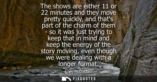 Small: The shows are either 11 or 22 minutes and they move pretty quickly, and thats part of the charm of them