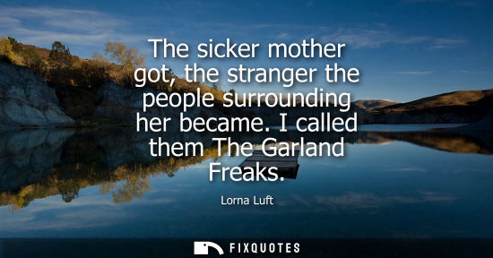 Small: The sicker mother got, the stranger the people surrounding her became. I called them The Garland Freaks