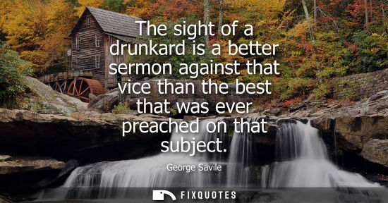 Small: The sight of a drunkard is a better sermon against that vice than the best that was ever preached on th