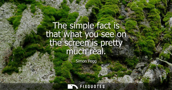 Small: The simple fact is that what you see on the screen is pretty much real