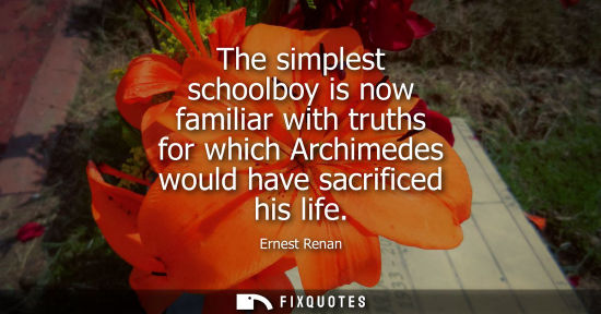 Small: The simplest schoolboy is now familiar with truths for which Archimedes would have sacrificed his life