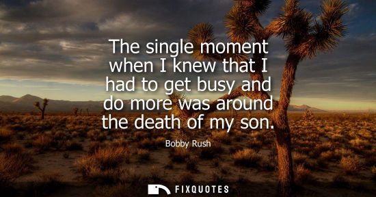 Small: The single moment when I knew that I had to get busy and do more was around the death of my son