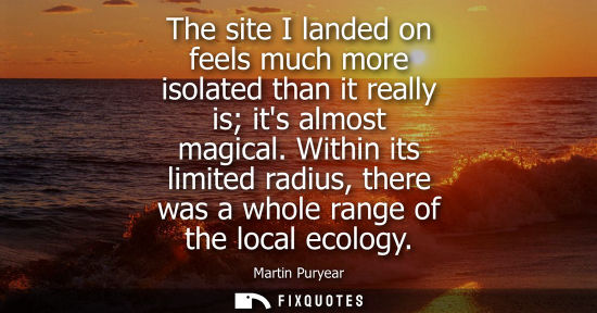 Small: The site I landed on feels much more isolated than it really is its almost magical. Within its limited radius,