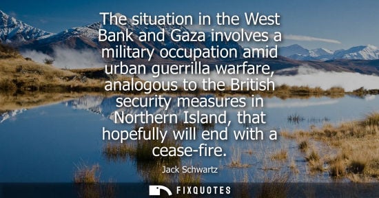 Small: The situation in the West Bank and Gaza involves a military occupation amid urban guerrilla warfare, an