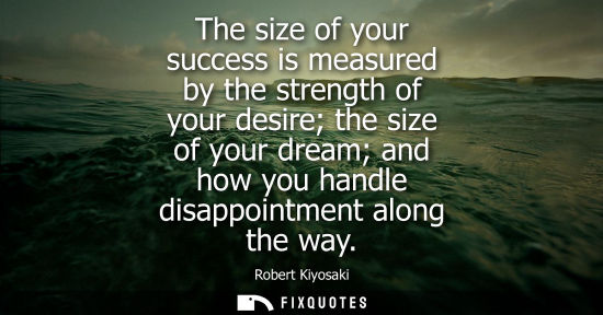 Small: The size of your success is measured by the strength of your desire the size of your dream and how you 