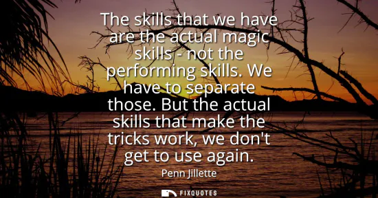 Small: The skills that we have are the actual magic skills - not the performing skills. We have to separate those.