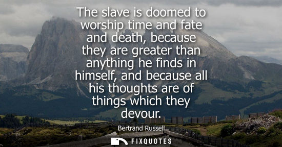 Small: The slave is doomed to worship time and fate and death, because they are greater than anything he finds in him
