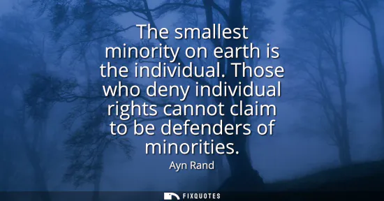 Small: The smallest minority on earth is the individual. Those who deny individual rights cannot claim to be defender