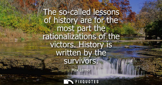 Small: The so-called lessons of history are for the most part the rationalizations of the victors. History is 