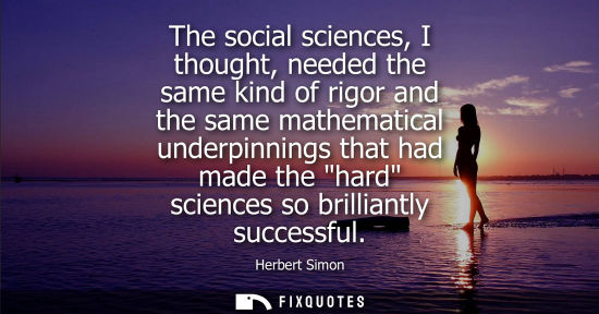Small: The social sciences, I thought, needed the same kind of rigor and the same mathematical underpinnings t
