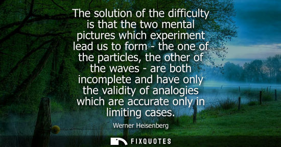 Small: The solution of the difficulty is that the two mental pictures which experiment lead us to form - the o
