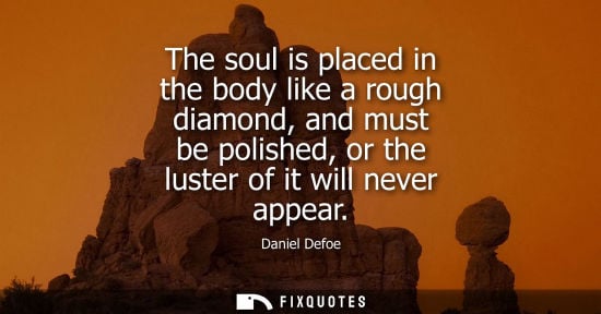 Small: The soul is placed in the body like a rough diamond, and must be polished, or the luster of it will nev