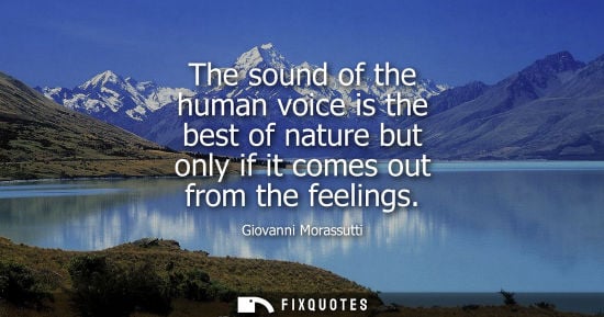 Small: The sound of the human voice is the best of nature but only if it comes out from the feelings - Giovanni Moras