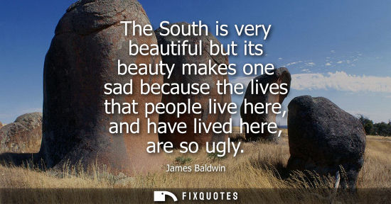 Small: The South is very beautiful but its beauty makes one sad because the lives that people live here, and h