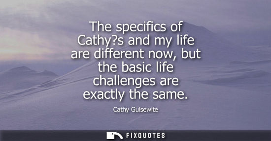 Small: The specifics of Cathy?s and my life are different now, but the basic life challenges are exactly the s