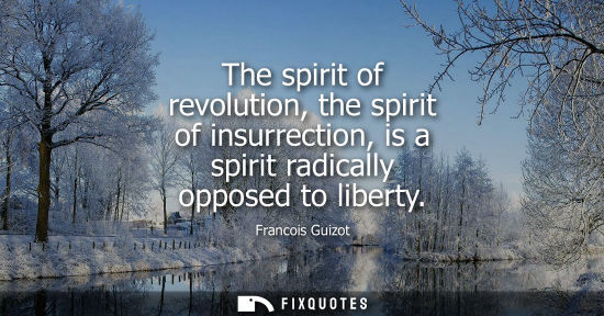 Small: Francois Guizot: The spirit of revolution, the spirit of insurrection, is a spirit radically opposed to libert