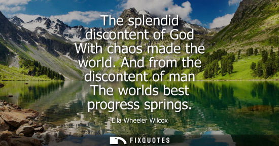 Small: The splendid discontent of God With chaos made the world. And from the discontent of man The worlds bes