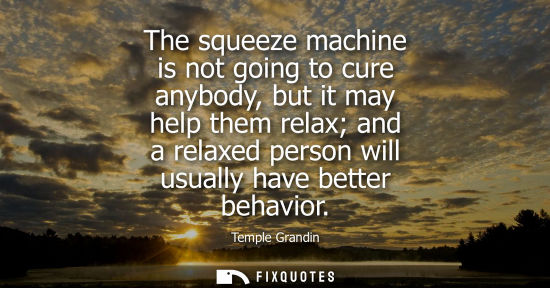 Small: The squeeze machine is not going to cure anybody, but it may help them relax and a relaxed person will 