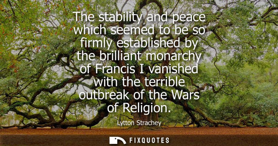 Small: The stability and peace which seemed to be so firmly established by the brilliant monarchy of Francis I